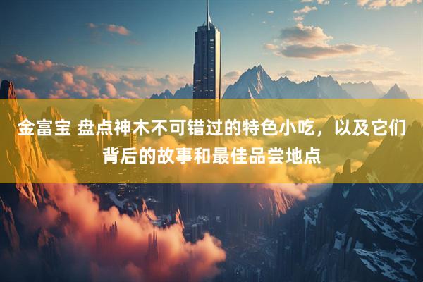 金富宝 盘点神木不可错过的特色小吃，以及它们背后的故事和最佳品尝地点