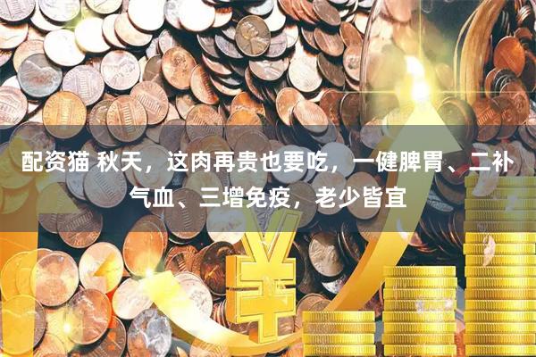 配资猫 秋天，这肉再贵也要吃，一健脾胃、二补气血、三增免疫，老少皆宜