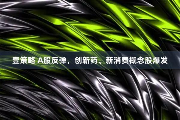 壹策略 A股反弹，创新药、新消费概念股爆发