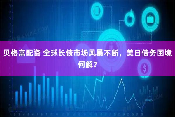 贝格富配资 全球长债市场风暴不断，美日债务困境何解？