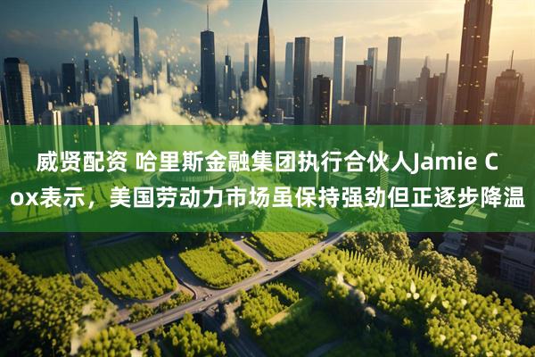 威贤配资 哈里斯金融集团执行合伙人Jamie Cox表示，美国劳动力市场虽保持强劲但正逐步降温