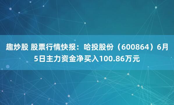 趣炒股 股票行情快报：哈投股份（600864）6月5日主力资金净买入100.86万元