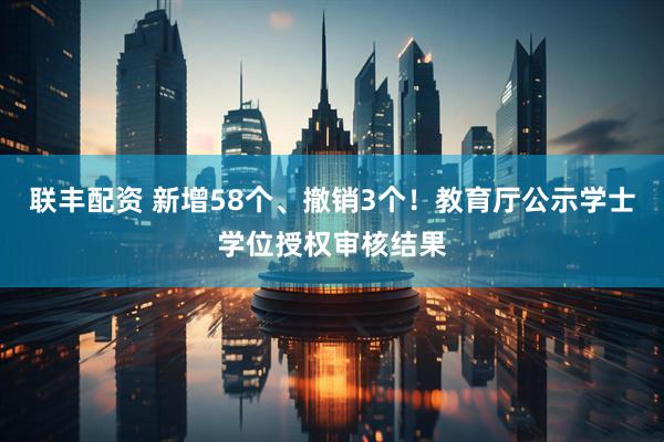 联丰配资 新增58个、撤销3个！教育厅公示学士学位授权审核结果