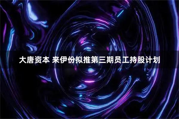 大唐资本 来伊份拟推第三期员工持股计划