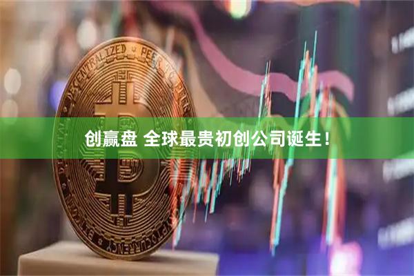 创赢盘 全球最贵初创公司诞生！