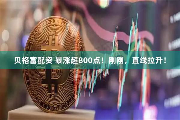 贝格富配资 暴涨超800点！刚刚，直线拉升！