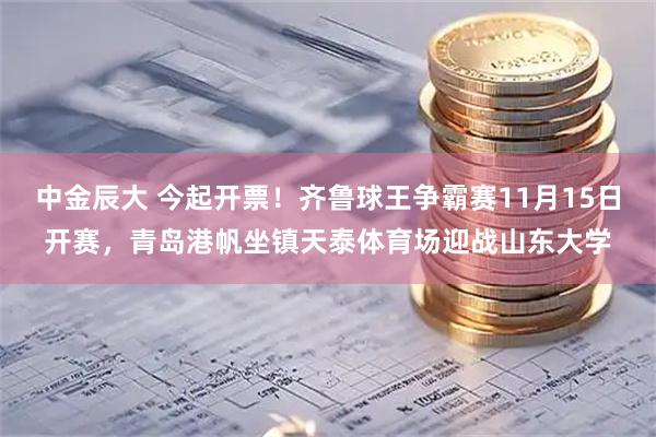中金辰大 今起开票！齐鲁球王争霸赛11月15日开赛，青岛港帆坐镇天泰体育场迎战山东大学