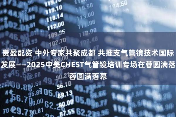 贵盈配资 中外专家共聚成都 共推支气管镜技术国际化发展——2025中美CHEST气管镜培训专场在蓉圆满落幕