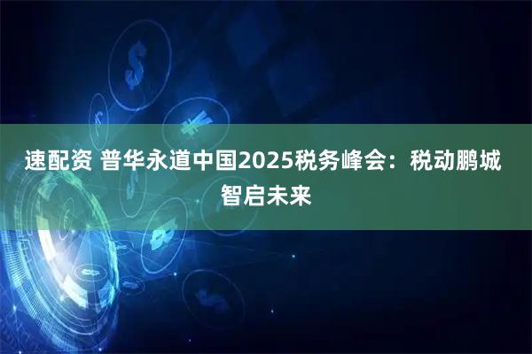 速配资 普华永道中国2025税务峰会:税动鹏城 智启未来