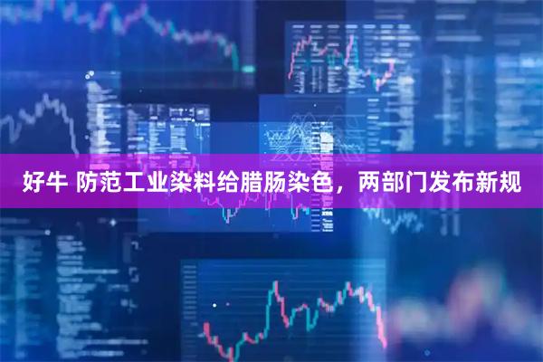 好牛 防范工业染料给腊肠染色,两部门发布新规