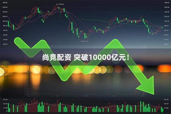 尚竞配资 突破10000亿元！