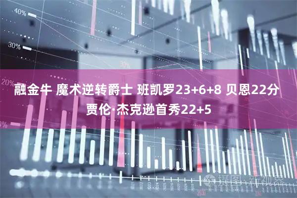 融金牛 魔术逆转爵士 班凯罗23+6+8 贝恩22分 贾伦·杰克逊首秀22+5