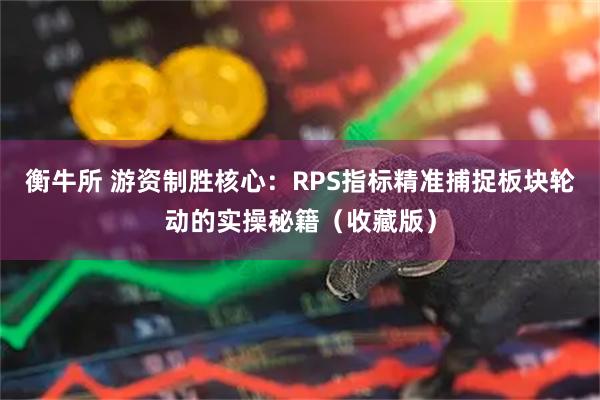衡牛所 游资制胜核心：RPS指标精准捕捉板块轮动的实操秘籍（收藏版）