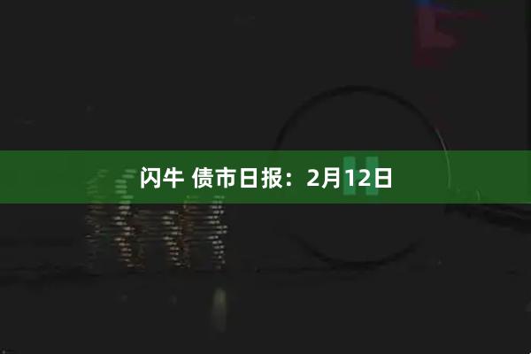 闪牛 债市日报：2月12日