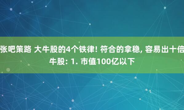 张吧策路 大牛股的4个铁律! 符合的拿稳, 容易出十倍牛股: 1. 市值100亿以下