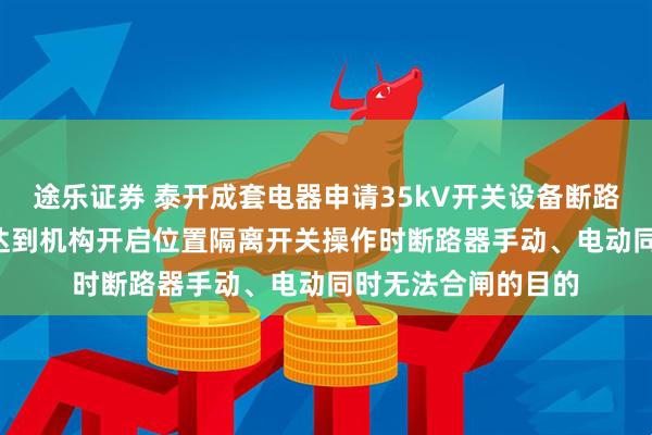 途乐证券 泰开成套电器申请35kV开关设备断路器联锁机构专利, 达到机构开启位置隔离开关操作时断路器手动、电动同时无法合闸的目的