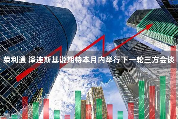 荣利通 泽连斯基说期待本月内举行下一轮三方会谈