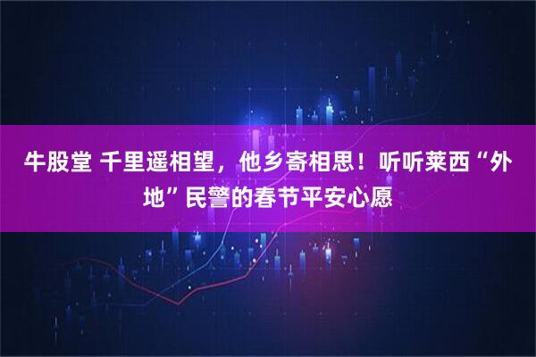 牛股堂 千里遥相望，他乡寄相思！听听莱西“外地”民警的春节平安心愿
