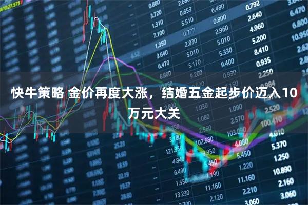 快牛策略 金价再度大涨，结婚五金起步价迈入10万元大关