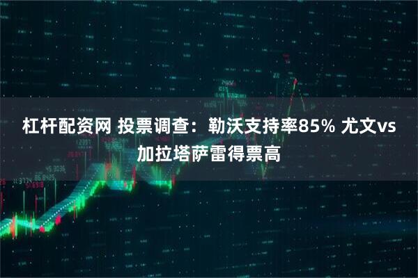 杠杆配资网 投票调查：勒沃支持率85% 尤文vs加拉塔萨雷得票高