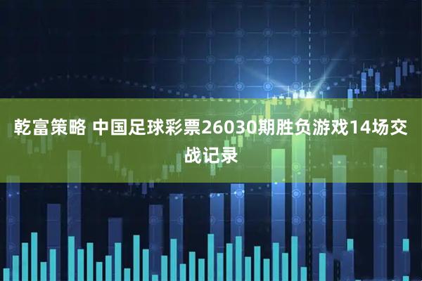 乾富策略 中国足球彩票26030期胜负游戏14场交战记录