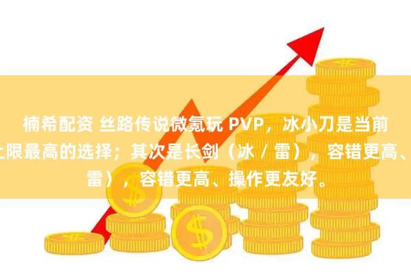 楠希配资 丝路传说微氪玩 PVP,冰小刀是当前版本最稳、上限最高的选择;其次是长剑(冰 / 雷),容错更高、操作更友好。