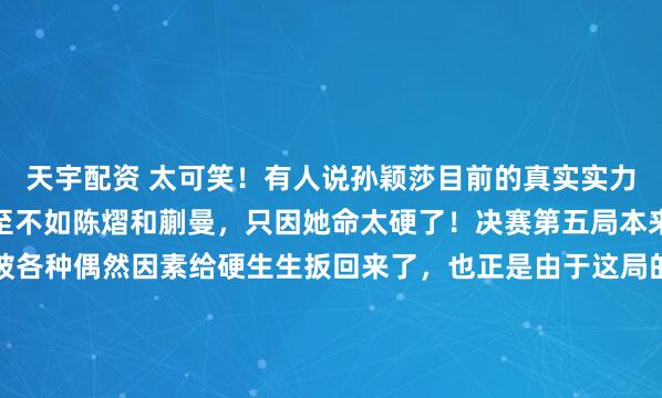 天宇配资 太可笑!有人说孙颖莎目前的真实实力其实并不如王曼昱,甚至不如陈熠和蒯曼,只因她命太硬了!决赛第五局本来眼看要输了,可还是被各种偶然因素给硬生生扳回来了,也正是由于这局的失利,给王曼昱带来很大消极影响,结果最后一败涂地。目前看来,能压得住孙颖莎的只有陈梦,只要让陈梦重返赛场两个月,就足以全面...