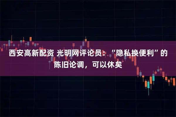西安高新配资 光明网评论员:“隐私换便利”的陈旧论调,可以休矣