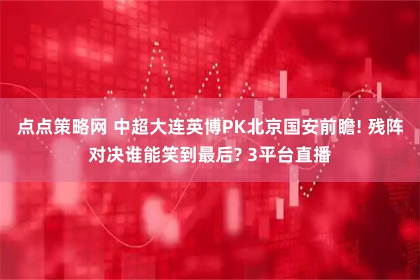 点点策略网 中超大连英博PK北京国安前瞻! 残阵对决谁能笑到最后? 3平台直播