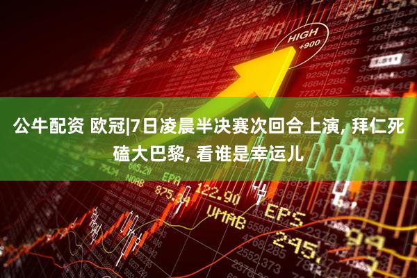 公牛配资 欧冠|7日凌晨半决赛次回合上演, 拜仁死磕大巴黎, 看谁是幸运儿