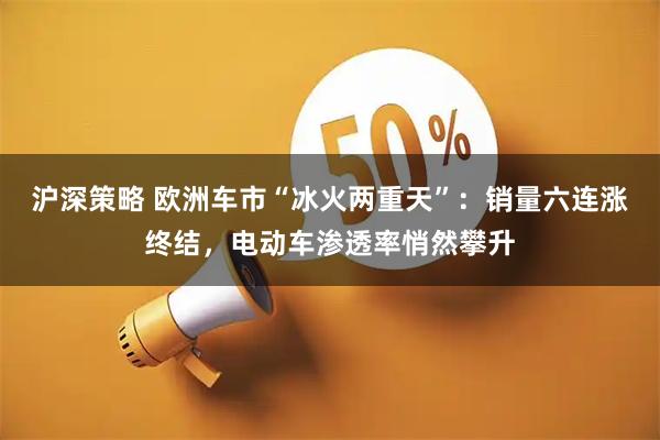 沪深策略 欧洲车市“冰火两重天”：销量六连涨终结，电动车渗透率悄然攀升