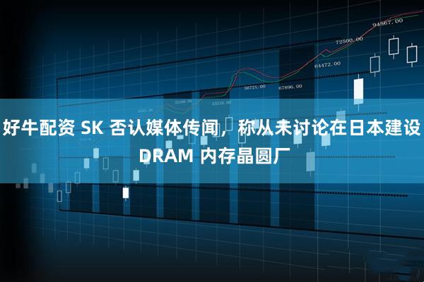 好牛配资 SK 否认媒体传闻，称从未讨论在日本建设 DRAM 内存晶圆厂