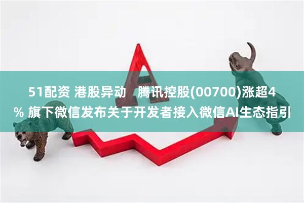 51配资 港股异动   腾讯控股(00700)涨超4% 旗下微信发布关于开发者接入微信AI生态指引