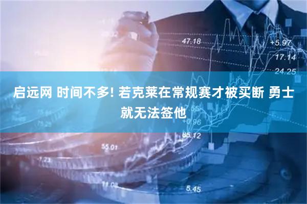 启远网 时间不多! 若克莱在常规赛才被买断 勇士就无法签他