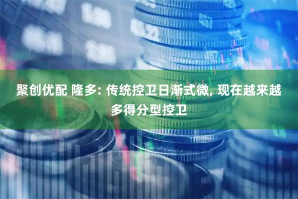 聚创优配 隆多: 传统控卫日渐式微, 现在越来越多得分型控卫