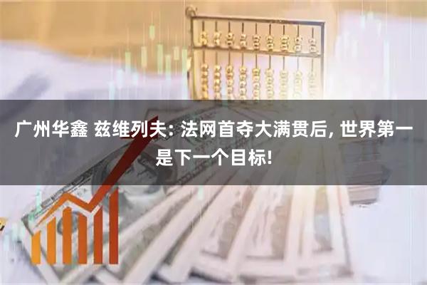广州华鑫 兹维列夫: 法网首夺大满贯后, 世界第一是下一个目标!