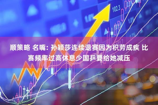 顺策略 名嘴: 孙颖莎连续退赛因为积劳成疾 比赛频率过高休息少国乒要给她减压